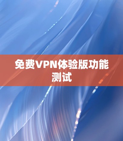 免费VPN体验版功能测试 免费VPN体验版功能测试