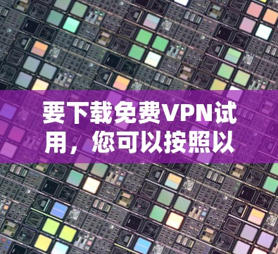 要下载免费VPN试用,您可以按照以下步骤操作 要下载免费VPN试用,您可以按照以下步骤操作