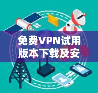 免费VPN试用版本下载及安装流程 免费VPN试用版本下载及安装流程