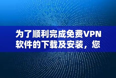 为了顺利完成免费VPN软件的下载及安装,您可以按照以下步骤操作 为了顺利完成免费VPN软件的下载及安装,您可以按照以下步骤操作