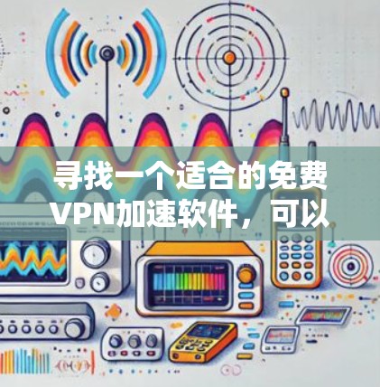 寻找一个适合的免费VPN加速软件,可以通过以下步骤进行 寻找一个适合的免费VPN加速软件,可以通过以下步骤进行