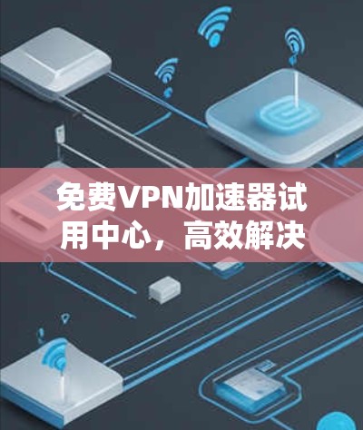 免费VPN加速器试用中心,高效解决网络访问问题的解决方案 免费VPN加速器试用中心,高效解决网络访问问题的解决方案