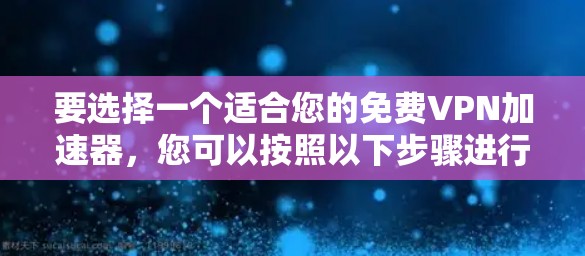 要选择一个适合您的免费VPN加速器,您可以按照以下步骤进行 要选择一个适合您的免费VPN加速器,您可以按照以下步骤进行