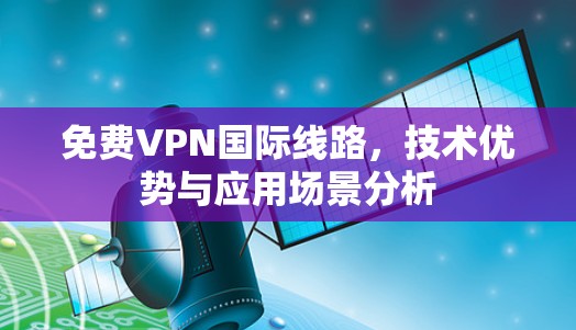 免费VPN国际线路,技术优势与应用场景分析 免费VPN国际线路,技术优势与应用场景分析