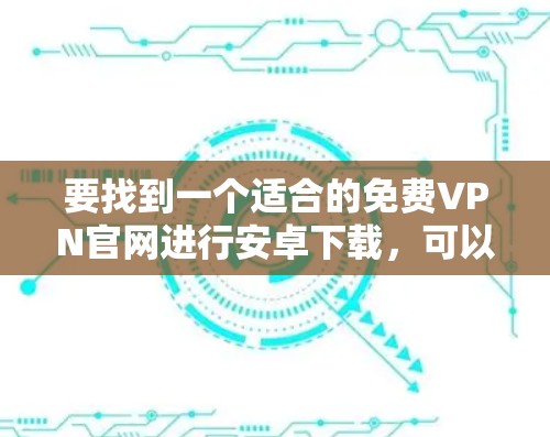 要找到一个适合的免费VPN官网进行安卓下载,可以按照以下步骤进行 要找到一个适合的免费VPN官网进行安卓下载,可以按照以下步骤进行