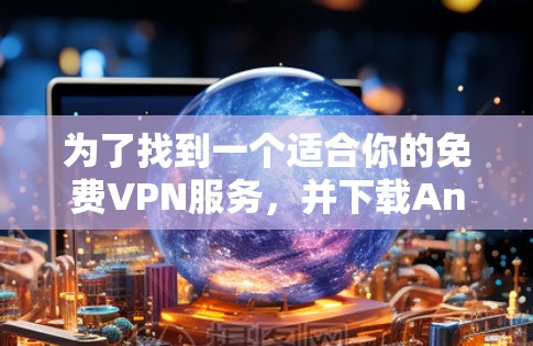 为了找到一个适合你的免费VPN服务,并下载Android版,以下是详细的步骤和建议 为了找到一个适合你的免费VPN服务,并下载Android版,以下是详细的步骤和建议