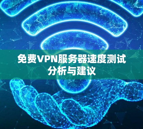 免费VPN服务器速度测试分析与建议 免费VPN服务器速度测试分析与建议
