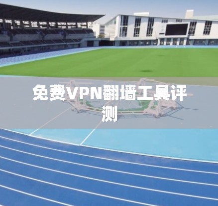 免费VPN翻墙工具评测 免费VPN翻墙工具评测