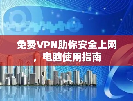 免费VPN助你安全上网,电脑使用指南 免费VPN助你安全上网,电脑使用指南