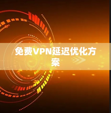 免费VPN延迟优化方案 免费VPN延迟优化方案