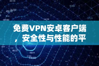 免费VPN安卓客户端,安全性与性能的平衡之道 免费VPN安卓客户端,安全性与性能的平衡之道