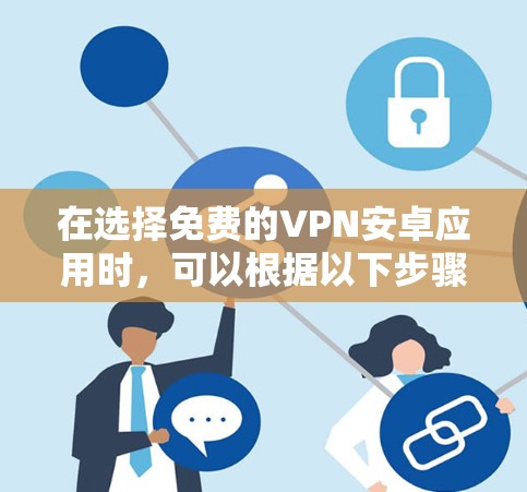 在选择免费的VPN安卓应用时,可以根据以下步骤进行评估和选择 在选择免费的VPN安卓应用时,可以根据以下步骤进行评估和选择