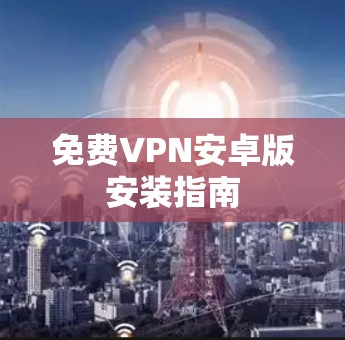 免费VPN安卓版安装指南 免费VPN安卓版安装指南