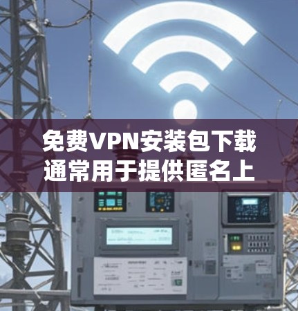 免费VPN安装包下载通常用于提供匿名上网、保护隐私或绕过网络限制的需求。以下是一些常见的免费VPN服务和安装指南，供您参考