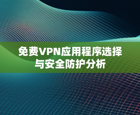 免费VPN应用程序选择与安全防护分析