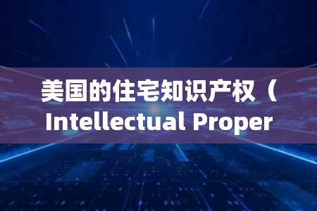 美国的住宅知识产权(Intellectual Property)主要涉及以下几个方面 美国的住宅知识产权(Intellectual Property)主要涉及以下几个方面