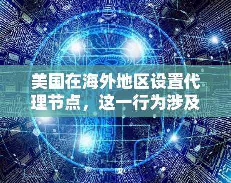 美国在海外地区设置代理节点,这一行为涉及技术、法律和国际关系等多个层面。以下是对这一问题的分点总结 美国在海外地区设置代理节点,这一行为涉及技术、法律和国际关系等多个层面。以下是对这一问题的分点总结