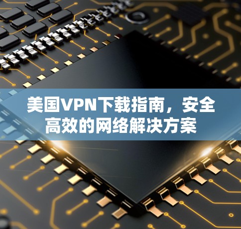 美国VPN下载指南,安全高效的网络解决方案 美国VPN下载指南,安全高效的网络解决方案