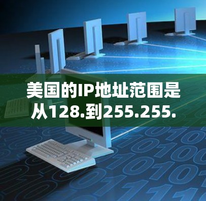 美国的IP地址范围是从128.到255.255.255.255。以下是美国IP地址的一些关键信息 美国的IP地址范围是从128.到255.255.255.255。以下是美国IP地址的一些关键信息