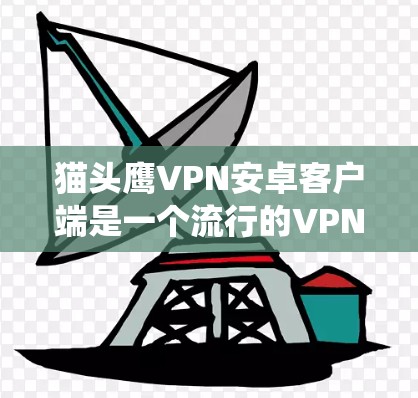 猫头鹰VPN安卓客户端是一个流行的VPN工具，能够帮助用户绕过网络限制，访问被屏蔽的网站或内容。以下是使用猫头鹰VPN安卓客户端翻墙的步骤