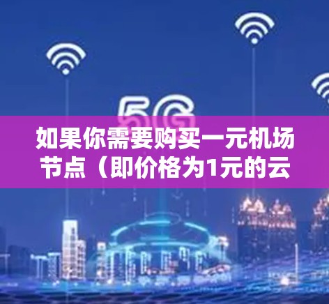 如果你需要购买一元机场节点(即价格为1元的云服务器或云服务节点)通常这类服务适合小型项目、测试环境或预算有限的场景。以下是一些可能的选择和建议 如果你需要购买一元机场节点(即价格为1元的云服务器或云服务节点)通常这类服务适合小型项目、测试环境或预算有限的场景。以下是一些可能的选择和建议