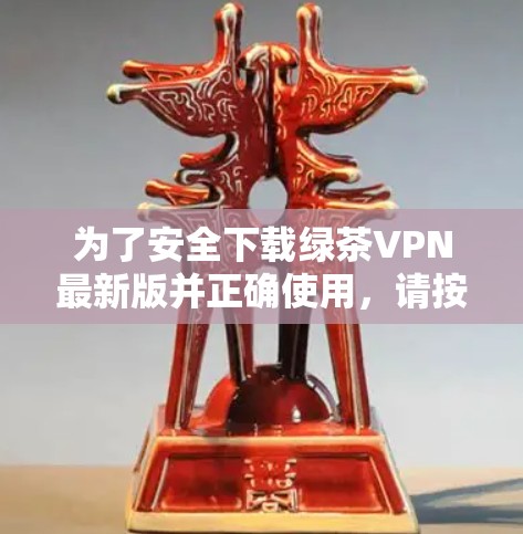 为了安全下载绿茶VPN最新版并正确使用,请按照以下步骤操作 为了安全下载绿茶VPN最新版并正确使用,请按照以下步骤操作