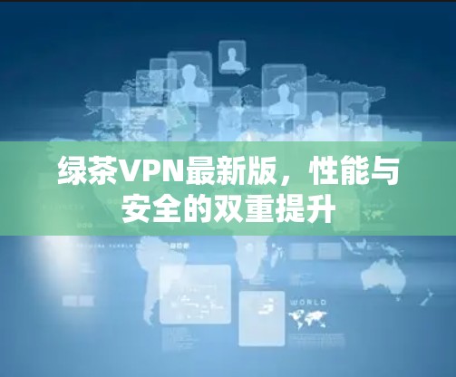 绿茶VPN最新版，性能与安全的双重提升