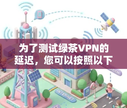 为了测试绿茶VPN的延迟,您可以按照以下步骤进行 为了测试绿茶VPN的延迟,您可以按照以下步骤进行