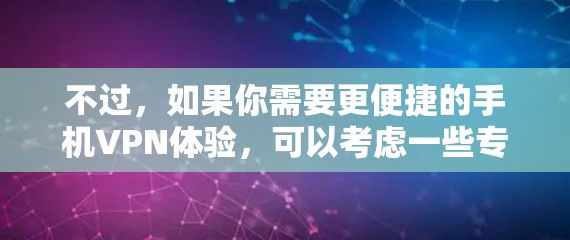 不过,如果你需要更便捷的手机VPN体验,可以考虑一些专门为手机设计的VPN应用,比如飞行艇VPN、小飞鸟VPN等,这些应用通常支持手机操作,并且可能有更优化的用户界面和更好的服务 不过,如果你需要更便捷的手机VPN体验,可以考虑一些专门为手机设计的VPN应用,比如飞行艇VPN、小飞鸟VPN等,这些应用通常支持手机操作,并且可能有更优化的用户界面和更好的服务