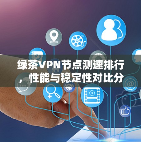 绿茶VPN节点测速排行,性能与稳定性对比分析 绿茶VPN节点测速排行,性能与稳定性对比分析
