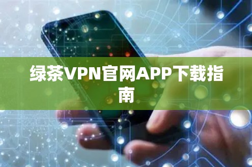 绿茶VPN官网APP下载指南 绿茶VPN官网APP下载指南