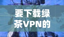 要下载绿茶VPN的Windows版，请按照以下步骤操作