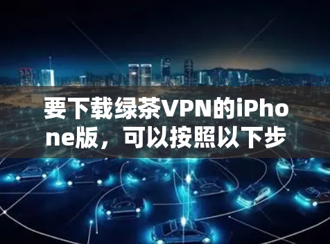 要下载绿茶VPN的iPhone版，可以按照以下步骤操作