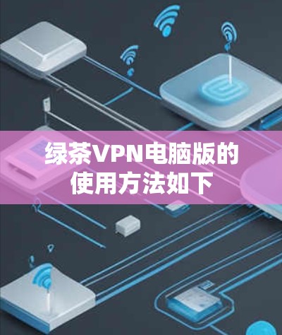 绿茶VPN电脑版的使用方法如下 绿茶VPN电脑版的使用方法如下