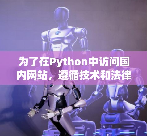 为了在Python中访问国内网站,遵循技术和法律规范,可以按照以下步骤进行 为了在Python中访问国内网站,遵循技术和法律规范,可以按照以下步骤进行