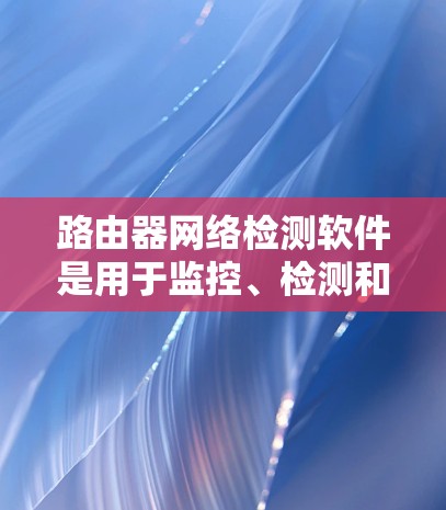 路由器网络检测软件是用于监控、检测和分析网络路由器中的问题和性能的工具。这些软件可以帮助网络管理员发现路由器配置错误、网络连通性问题、性能瓶颈以及安全威胁。以下是一些常见的路由器网络检测软件及其功能 路由器网络检测软件是用于监控、检测和分析网络路由器中的问题和性能的工具。这些软件可以帮助网络管理员发现路由器配置错误、网络连通性问题、性能瓶颈以及安全威胁。以下是一些常见的路由器网络检测软件及其功能