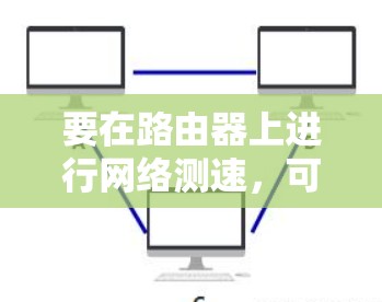 要在路由器上进行网络测速,可以使用以下几种工具或方法 要在路由器上进行网络测速,可以使用以下几种工具或方法