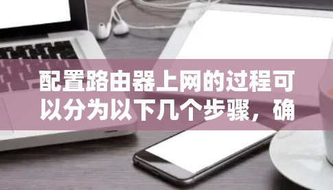 配置路由器上网的过程可以分为以下几个步骤,确保每一步都完成正确 配置路由器上网的过程可以分为以下几个步骤,确保每一步都完成正确