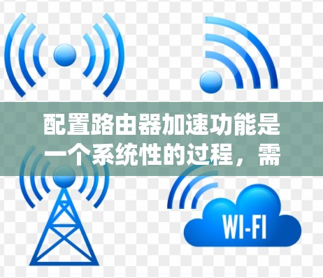 配置路由器加速功能是一个系统性的过程,需要考虑网络架构、配置设置、性能优化和故障排除等多个方面。以下是分步骤的指南,帮助您顺利完成路由器加速配置 配置路由器加速功能是一个系统性的过程,需要考虑网络架构、配置设置、性能优化和故障排除等多个方面。以下是分步骤的指南,帮助您顺利完成路由器加速配置