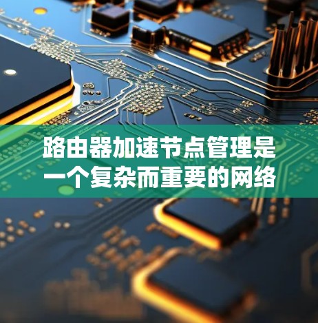 路由器加速节点管理是一个复杂而重要的网络优化任务,涉及多个方面的考虑。以下是对路由器加速节点管理的系统总结 路由器加速节点管理是一个复杂而重要的网络优化任务,涉及多个方面的考虑。以下是对路由器加速节点管理的系统总结