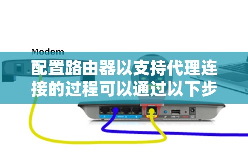 配置路由器以支持代理连接的过程可以通过以下步骤进行 配置路由器以支持代理连接的过程可以通过以下步骤进行