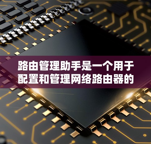 路由管理助手是一个用于配置和管理网络路由器的工具，帮助管理员优化网络性能并解决问题。以下是对路由管理助手的详细总结