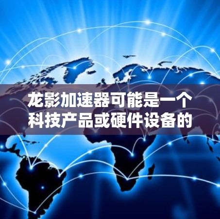 龙影加速器可能是一个科技产品或硬件设备的名称，但目前没有公开的具体信息。为了获取更多信息或访问官网，您可以通过以下方式进行