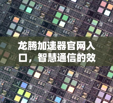 龙腾加速器官网入口,智慧通信的效率新引擎 龙腾加速器官网入口,智慧通信的效率新引擎