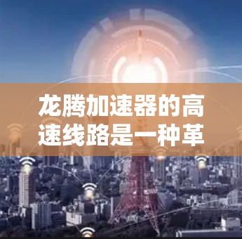 龙腾加速器的高速线路是一种革命性的网络通信技术,旨在通过物理原理的突破,实现数据传输的极大加速。以下是对龙腾加速器高速线路的详细分析和总结 龙腾加速器的高速线路是一种革命性的网络通信技术,旨在通过物理原理的突破,实现数据传输的极大加速。以下是对龙腾加速器高速线路的详细分析和总结