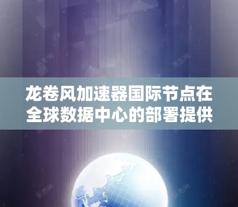 龙卷风加速器国际节点在全球数据中心的部署提供了高效的数据传输解决方案，支持跨地区的云服务和数据迁移。以下是对龙卷风加速器国际节点的详细分析