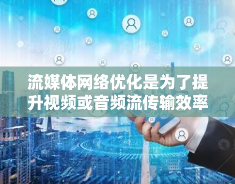 流媒体网络优化是为了提升视频或音频流传输效率和用户体验的过程,常见于网络有限或带宽受限的环境中。以下是一些关键的流媒体网络优化方法和策略 流媒体网络优化是为了提升视频或音频流传输效率和用户体验的过程,常见于网络有限或带宽受限的环境中。以下是一些关键的流媒体网络优化方法和策略