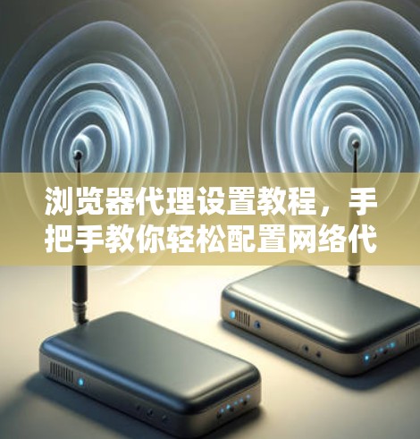 浏览器代理设置教程,手把手教你轻松配置网络代理 浏览器代理设置教程,手把手教你轻松配置网络代理