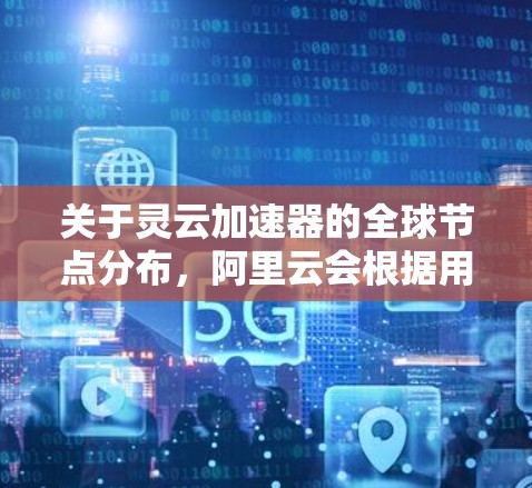 关于灵云加速器的全球节点分布，阿里云会根据用户的需求部署节点，并根据地理位置和网络优化策略选择最合适的位置。具体的节点分布信息可以通过阿里云官网或阿里云的相关文档获取