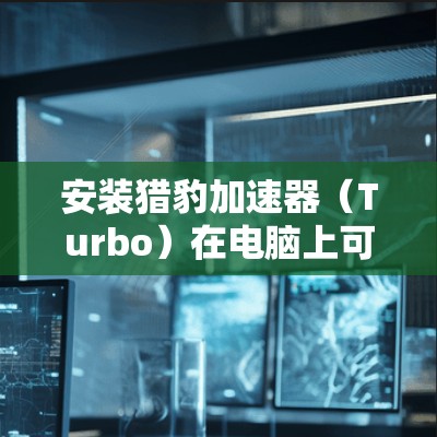 安装猎豹加速器（Turbo）在电脑上可以帮助你提高网络游戏的运行速度。以下是安装猎豹加速器的详细步骤